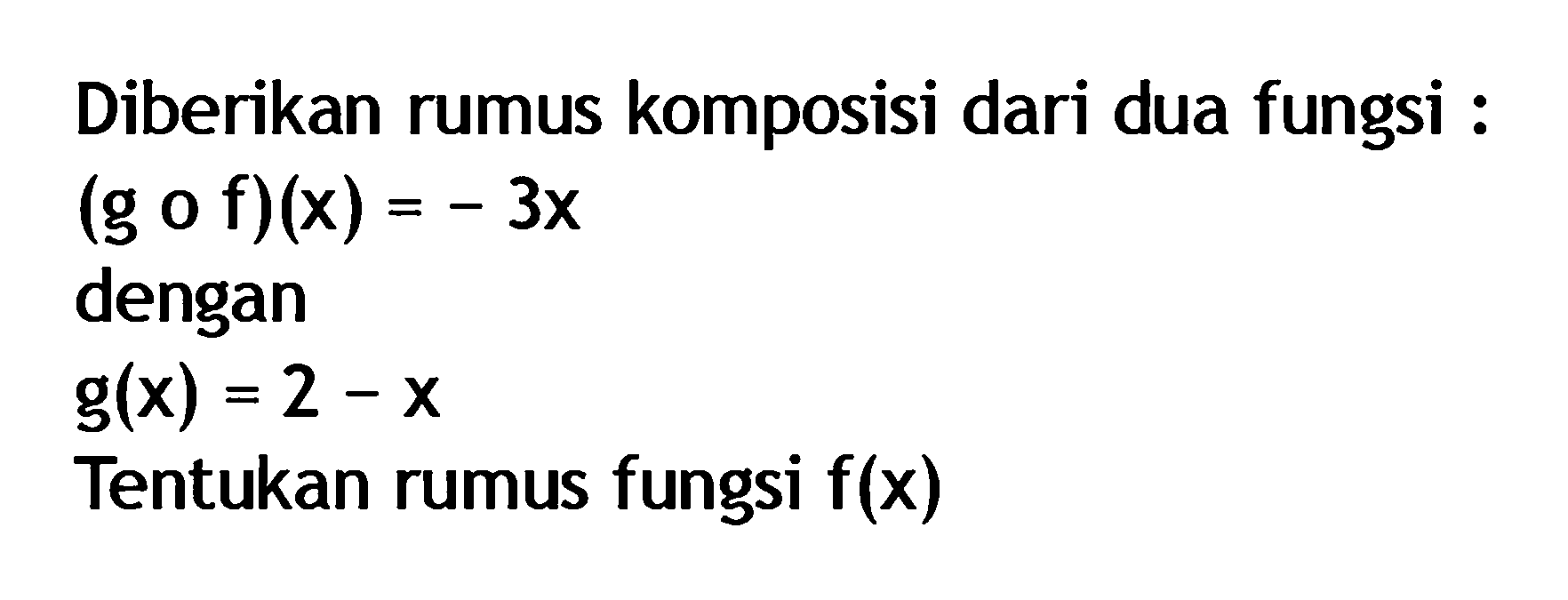 Diberikan rumus komposisi dari dua fungsi : (g o f)(x)=-3 x dengan g(x)=2-x Tentukan rumus fungsi  f(x) 