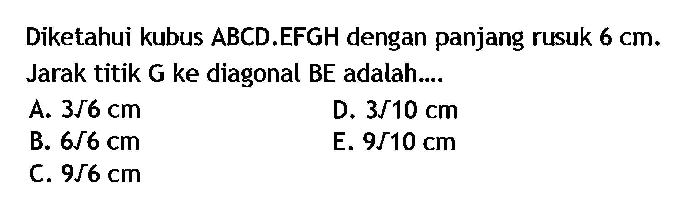 Diketahui kubus ABCD.EFGH dengan panjang rusuk 6 cm. Jarak titik G ke diagonal BE adalah....