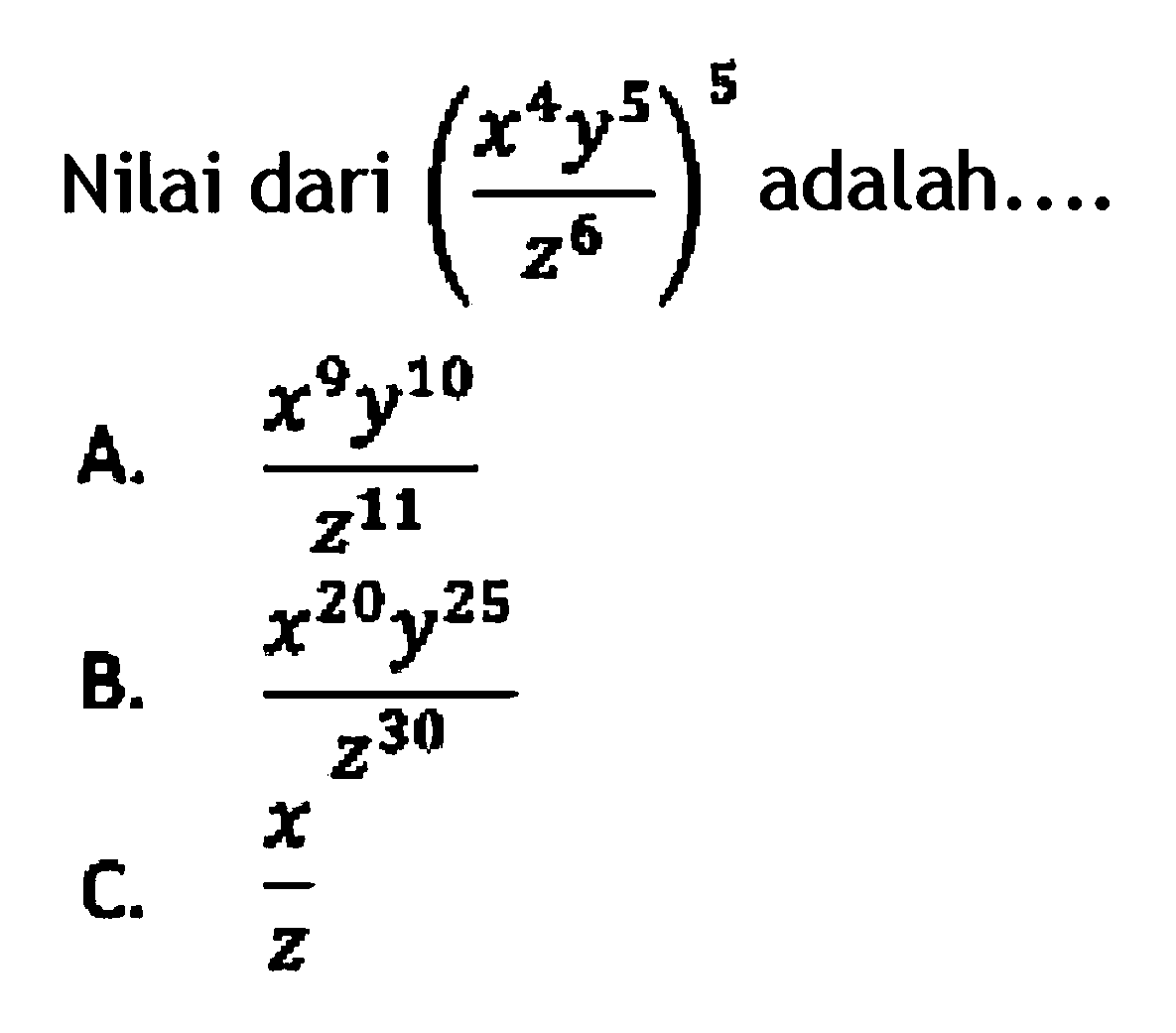 Nilai dari ((x^4 y^5)/z^6)^5 adalah ... A. (x^9 y^10)/z^11 B. (x^20 y^25)/z^30 C. x/z