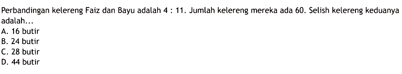 Perbandingan kelereng Faiz dan Bayu adalah
 4:11. Jumlah kelereng mereka ada 60. Selisih
 kelereng keduanya adalah...
 
 A. 16 butir
 B. 24 butir
 C. 28 butir
 D. 44 butir