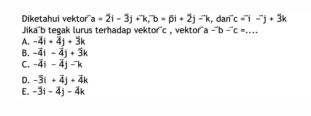 Diketahui vektor a = 2i - 3j + k, vektor b = pi +  2j - k, dan vektor c = i - j + 3k Jika vektor b tegak lurus terhadap vektor c, vektor a - b - c= .... .