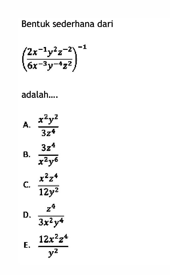 Bentuk sederhana dari (2x^(-1)y^2z^(-2)/6x^(-3)y^(-4)z^(2))^(-1) adalah.... A. x^2y^2/3z^4 B. 3z^4/(x^2y^6) C. x^2z^4/12y^2 D. z^4/3x^2y^4 E. 12x^2z^4/y^2