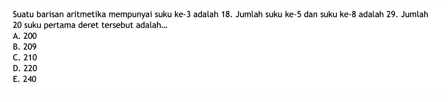 Suatu barisan aritmetika mempunyai suku ke-3 adalah 18. Jumlah suku ke-5 dan suku ke-8 adalah  29 .  Jumlah 20 suku pertama deret tersebut adalah...