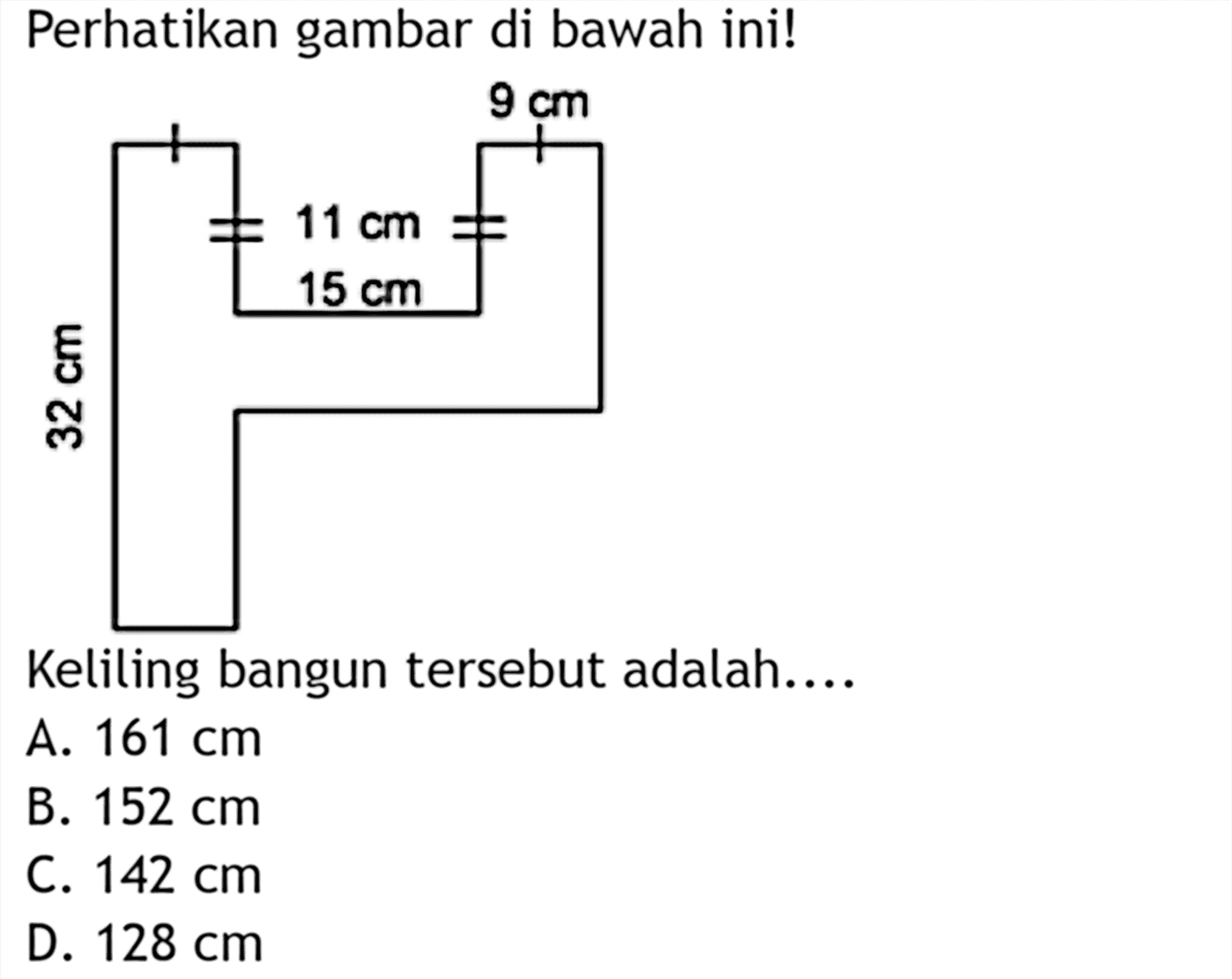 Perhatikan gambar di bawah ini! 9 cm 11 cm 15 cm 32 cm Keliling bangun tersebut adalah.... A. 161 cm 
B. 152 cm 
C. 142 cm 
D. 128 cm