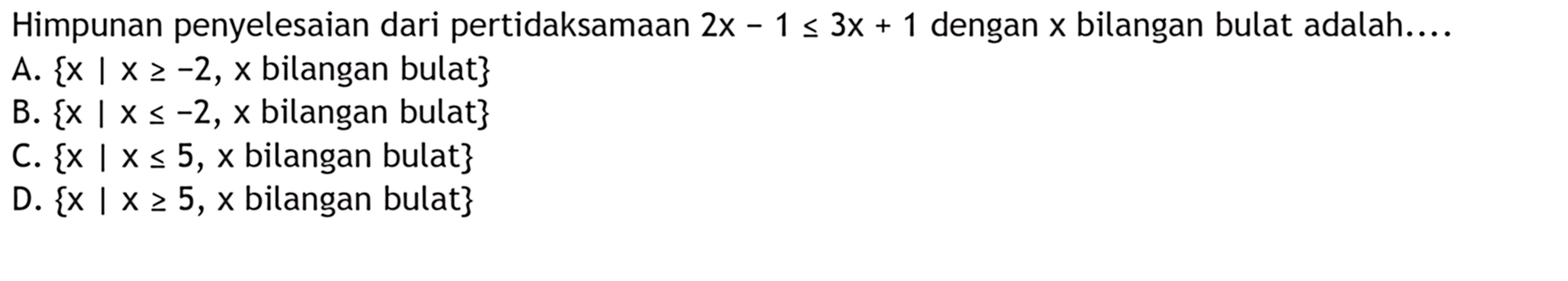 Himpunan penyelesaian dari pertidaksamaan 2x - 1 <= 3x - 1 dengan x bilangan bulat adalah .... A. {x | x>= -2, x bilangan bulat} B. {x|x <= -2, x bilangan bulat} C. {x| x<= 5, x bilangan bulat} D. {x|x>= 5, x bilangan bulat}