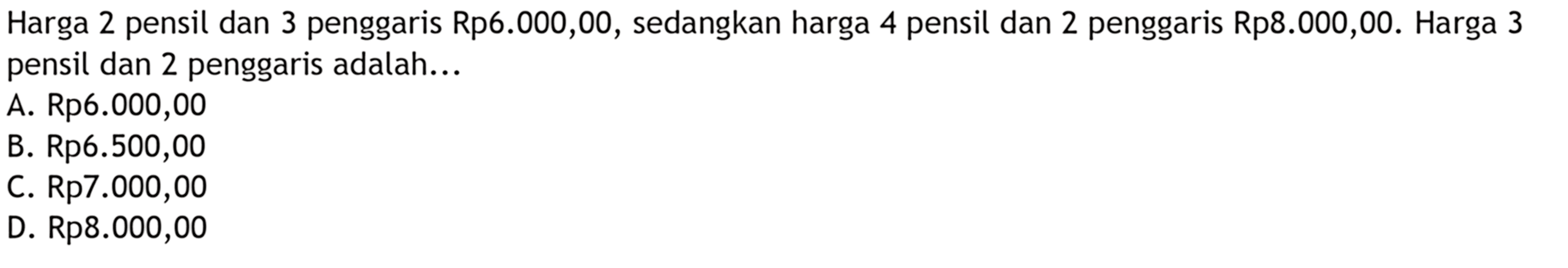 Harga 2 pensil dan 3 penggaris Rp6.000,00, sedangkan harga 4 pensil dan 2 penggaris Rp8.000,00. Harga 3 pensil dan 2 penggaris adalah.... A. Rp.6.000,00 B. Rp6.500,00 C. Rp7.000,00 D. Rp8.000,00