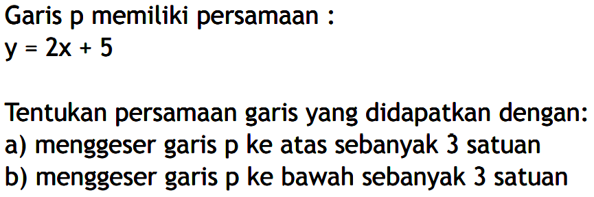 Garis p memiliki persamaan y = 2x + 5 Tentukan persamaan garis yang didapatkan dengan: a) menggeser garis p ke atas sebanyak 3 satuan. b) menggeser garis p ke bawah sebanyak 3 satuan