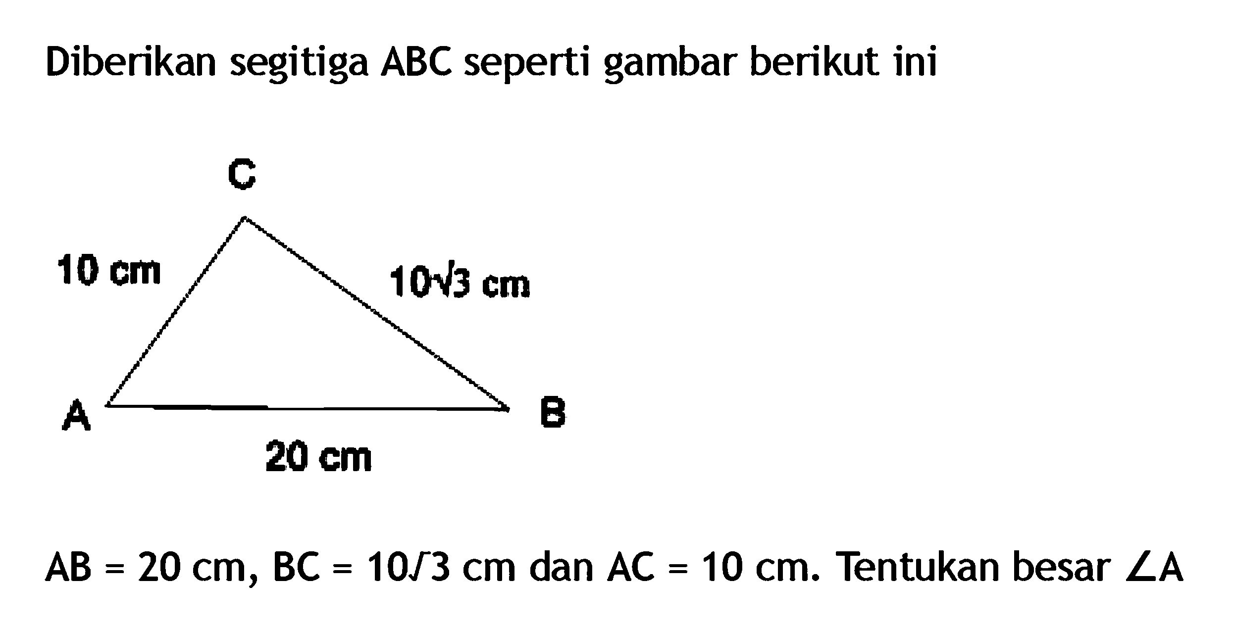 Diberikan segitiga ABC seperti gambar berikut ini10 cm 10 akar(3) cm20 cm
 AB=20 cm, BC=10 akar(3) cm  dan  AC=10 cm.  Tentukan besar  sudut A 