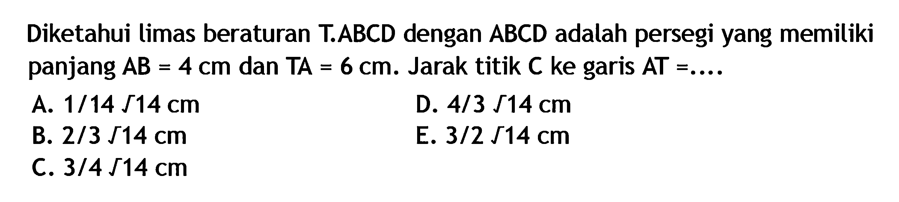 Diketahui limas beraturan T.ABCD dengan ABCD adalah persegi yang memiliki panjang AB=4 cm dan TA=6 cm. Jarak titik C ke garis AT=....