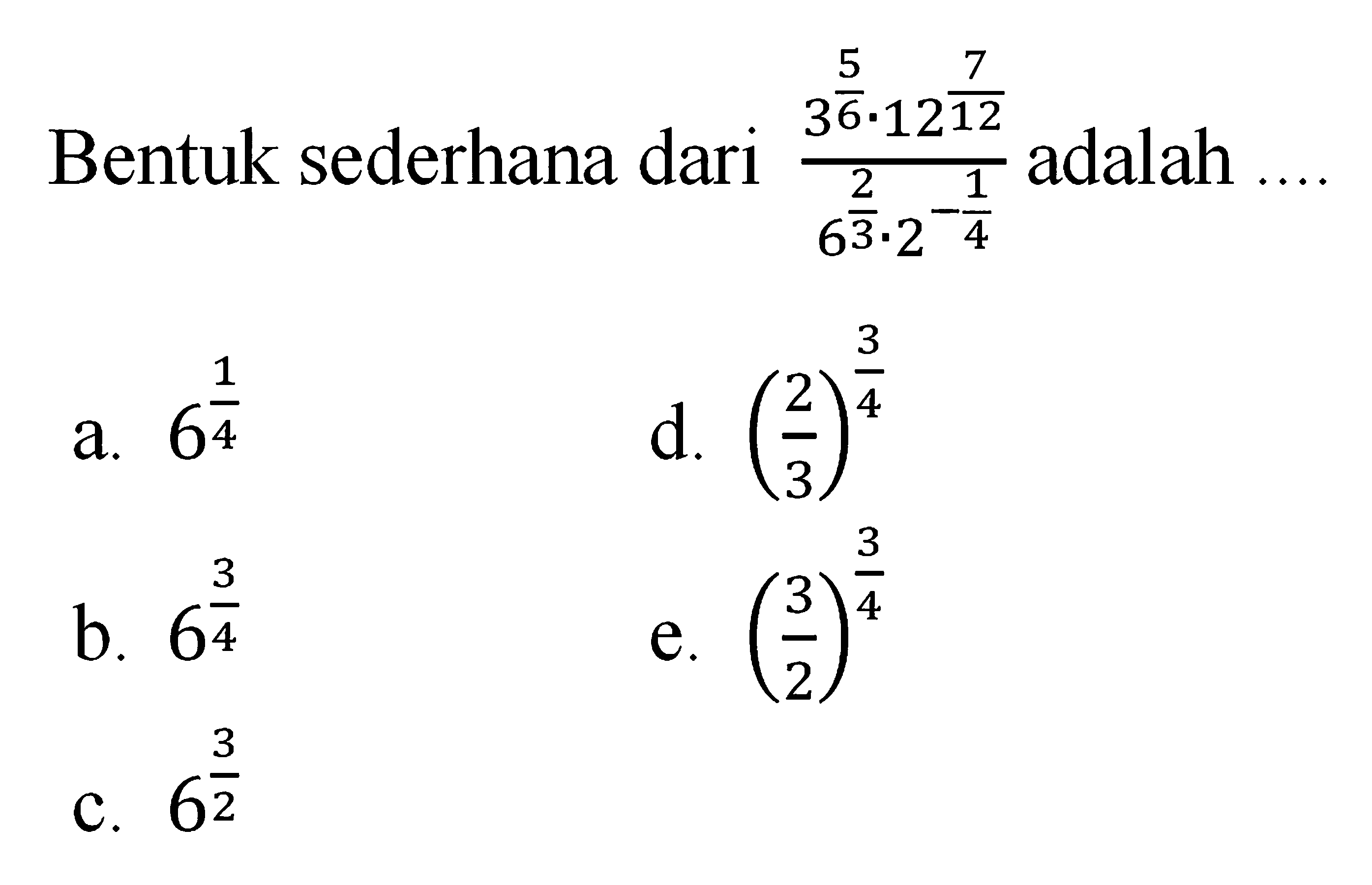 Bentuk sederhana dari 3 5/6.12 7/12/6 2/3.2-1/4
 adalah ...
 A. 6 1/4
 B. 6 3/4
 C. 6 3/2
 D. (2/3)^3/4
 E. (3/2)^3/4