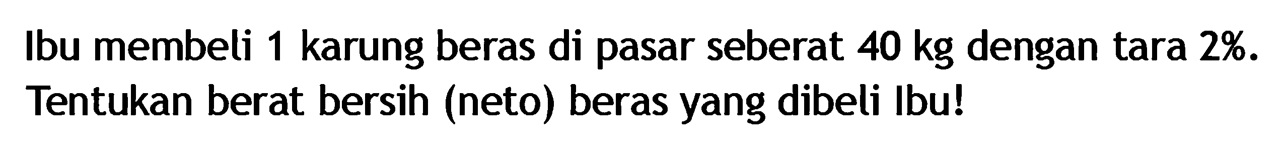Ibu membeli 1 karung beras di pasar seberat 40 kg dengan tara 2%. Tentukan berat bersih (neto) beras yang dibeli Ibu!