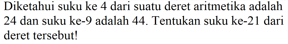 Diketahui suku ke 4 dari suatu deret aritmetika adalah 24 dan suku ke-9 adalah 44. Tentukan suku ke-21 dari deret tersebut!