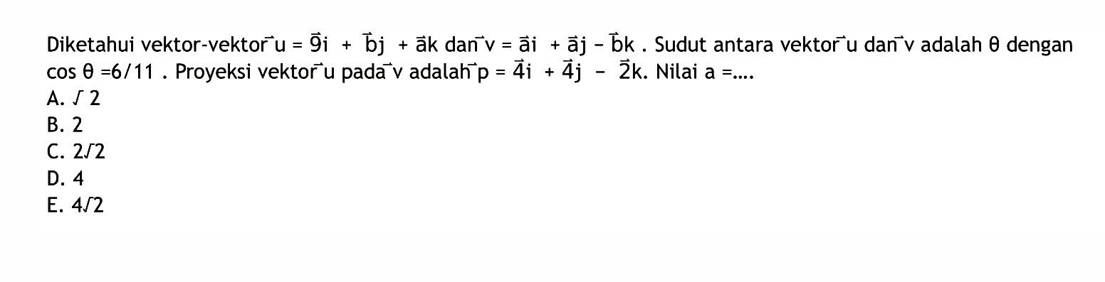 Diketahui vektor-vektor u=9i+bj+ak dan vektor v=ai+aj-bk. Sudut antara vektor u dan vektor v adalah theta dengan cos theta=6/11. Proyeksi vektor u pada vektor v adalah p=4i+4j-2k. Nilai a=...