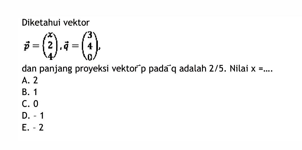 Diketahui vektor p=(x 2 4), vektor q=(3 4 0), dan panjang proyeksi vektor p pada vektor q adalah 2/5. Nilai x=....