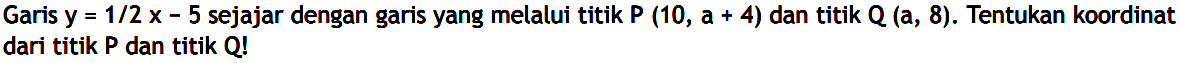 Garis y = 1/2 x - 5 sejajar dengan garis yang melalui titik P (10, a + 4) dan titik Q (a, 8). Tentukan koordinat dari titik P dan titik Q!
