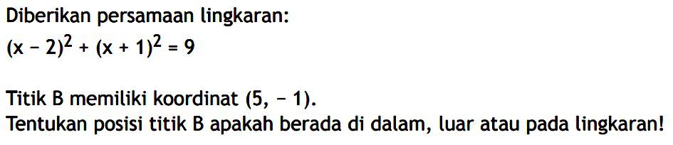 Diberikan persamaan lingkaran: (x-2)^2+(x+1)^2=9 Titik B memiliki koordinat (5, -1). Tentukan posisi titik B apakah berada di dalam, luar atau pada lingkaran!