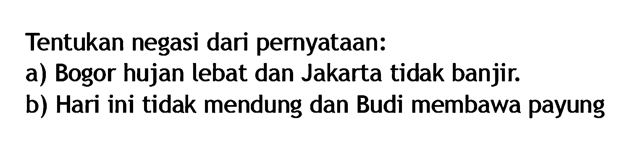 Tentukan negasi dari pernyataan: a) Bogor hujan lebat dan Jakarta tidak banjir. b) Hari ini tidak mendung dan Budi membawa payung