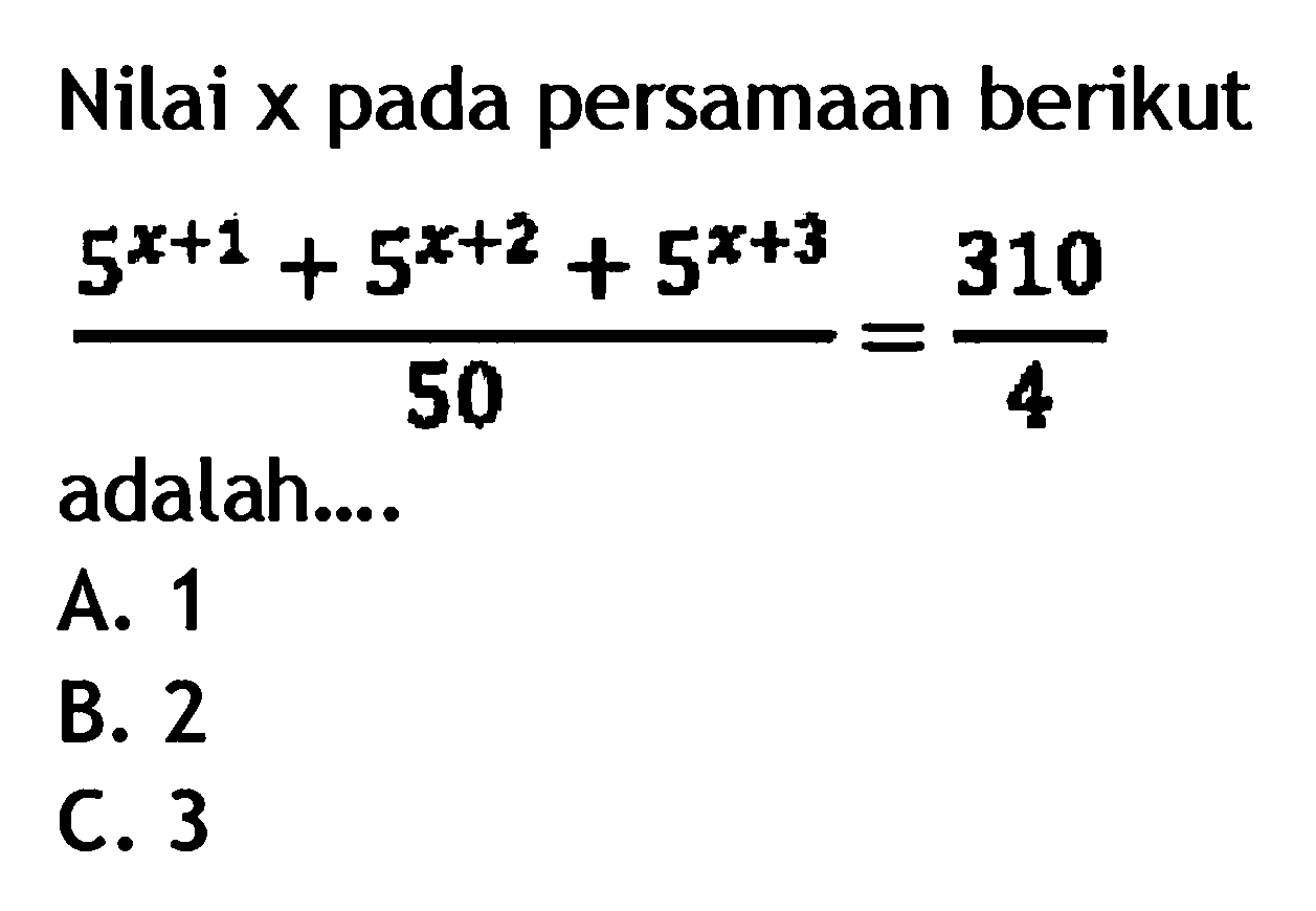 Nilai X pada persamaan berikut 5^x+1 + 5^x+2+ 5^x+3 / 50 = 310 /4 adalah:-A. 1 B. 2 C. 3