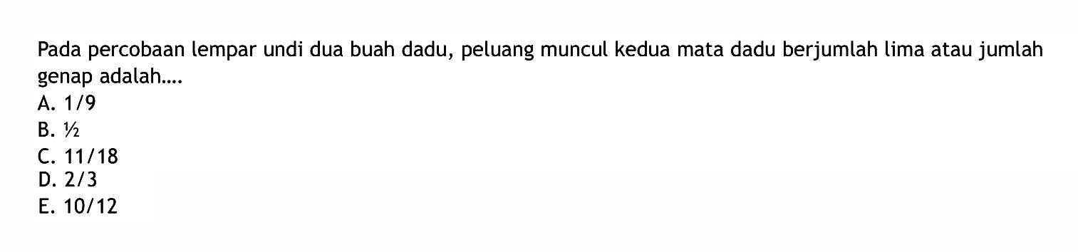 Pada percobaan lempar undi dua buah dadu, peluang muncul kedua mata dadu berjumlah lima atau jumlah genap adalah....