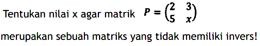 Tentukan nilai x agar matriks P=(2 3 5 x) merupakan sebuah matriks yang tidak memiliki invers!