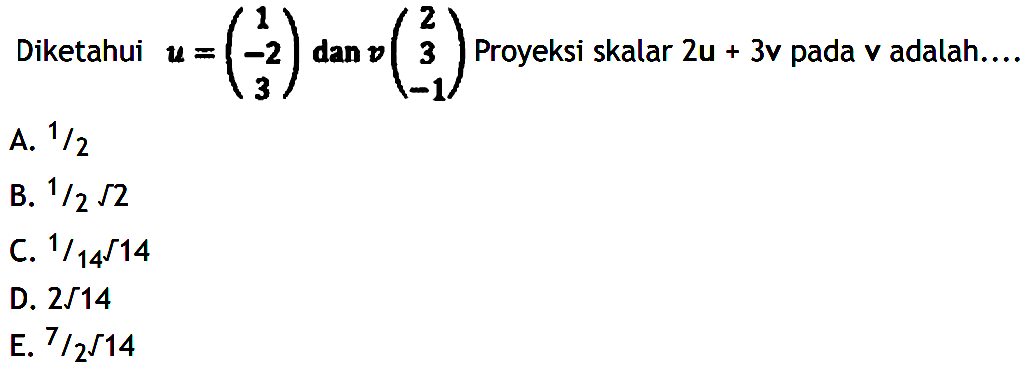 Diketahui  u=(1  -2  3)  dan  v(2  3  -1).  Proyeksi skalar  2u+3v  pada  v  adalah....