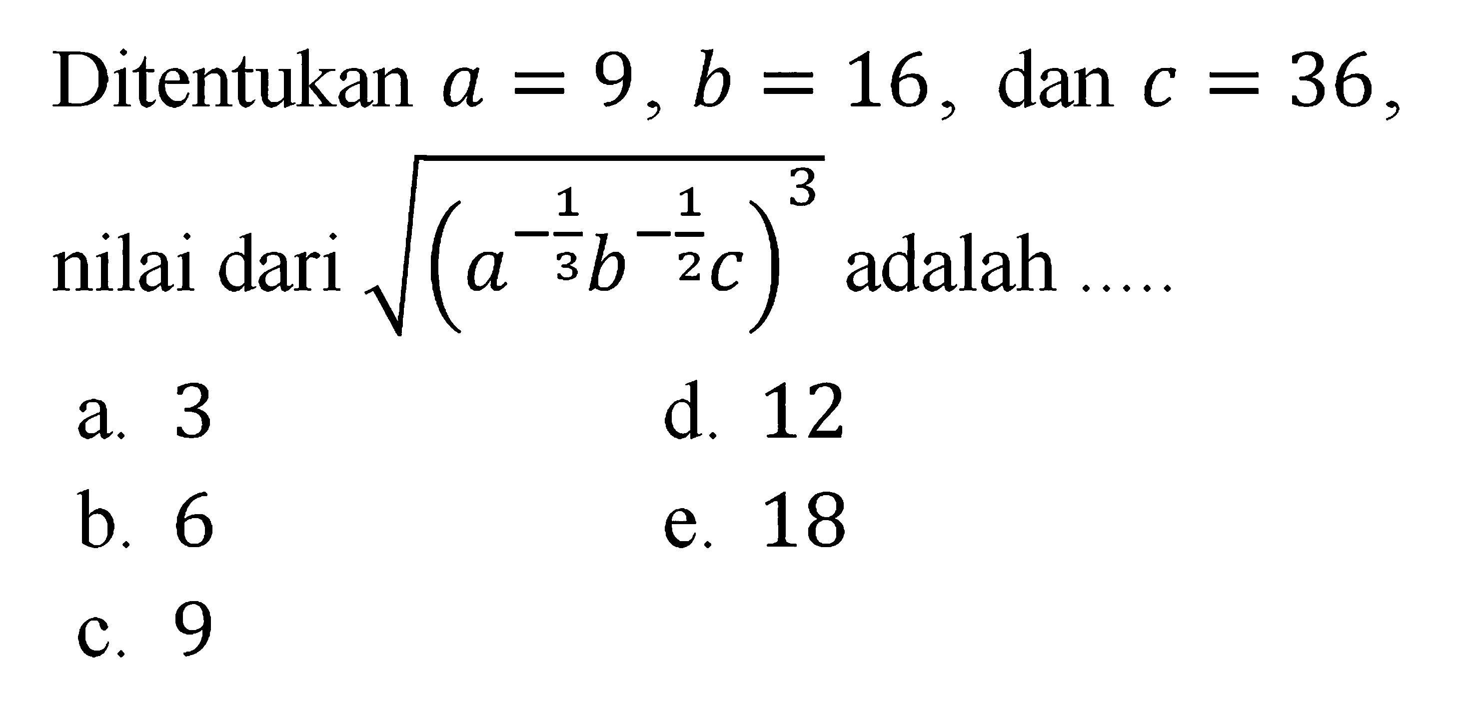 Ditentukan a=9, b=16, dan c=36, nilai dari 
 sqrt (a^-1/3b^-1/2c)^3 adalah ...
 a. 3
 b. 6
 c. 9
 d. 12
 e. 18