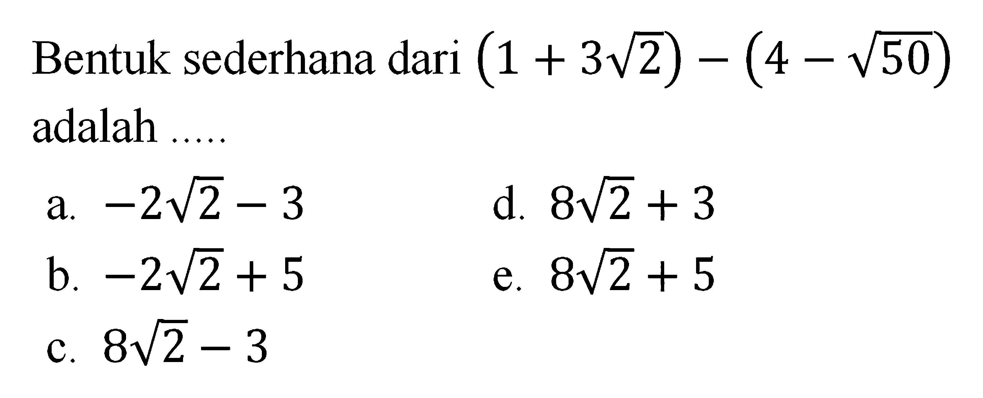 Bentuk sederhana dari (1 + 3sqrt 2) - (4 - sqrt 50) adalah 
 
 a. -2sqrt 2 - 3 
 b. -2sqrt 2 + 5
 c. 8sqrt 2 - 3 
 d. 8sqrt 2 + 3 
 e. 8sqrt 2 + 5