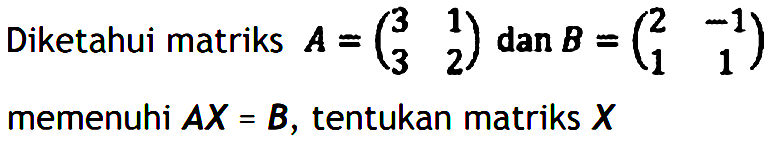 Diketahui matriks A=(3 1 3 2) dan B=(2 -1 1 1) memenuhi AX=B, tentukan matriks X