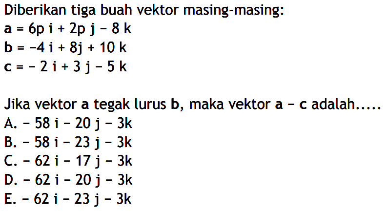 Diberikan tiga buah vektor masing-masing:a=6pi+2pj-8kb=-4i+8j+10kc=-2i+3j-5kJika vektor a tegak lurus b, maka vektor a-c adalah.....