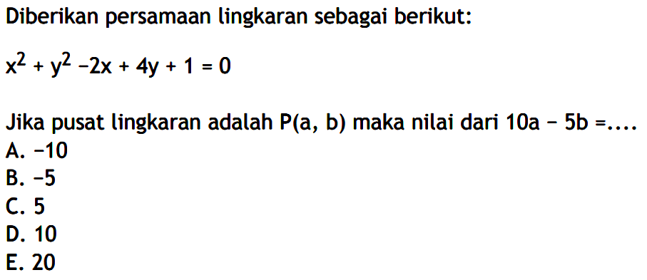 Diberikan persamaan lingkaran sebagai berikut: x^2+y^2-2x+4y+1=0Jika pusat lingkaran adalah  P(a, b)  maka nilai dari  10a-5b=.... 