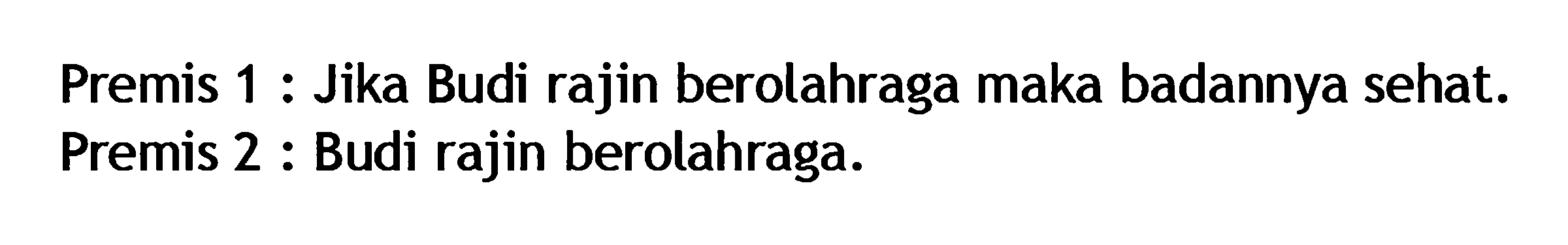 Premis 1 : Jika Budi rajin berolahraga maka badannya sehat. Premis 2 : Budi rajin berolahraga.