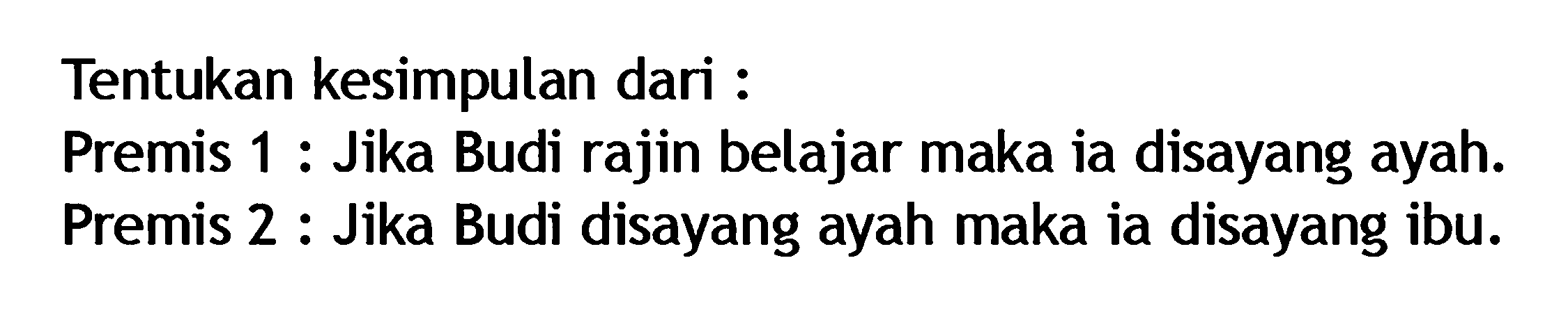 Tentukan kesimpulan dari :Premis 1 : Jika Budi rajin belajar maka ia disayang ayah. Premis 2 : Jika Budi disayang ayah maka ia disayang ibu.