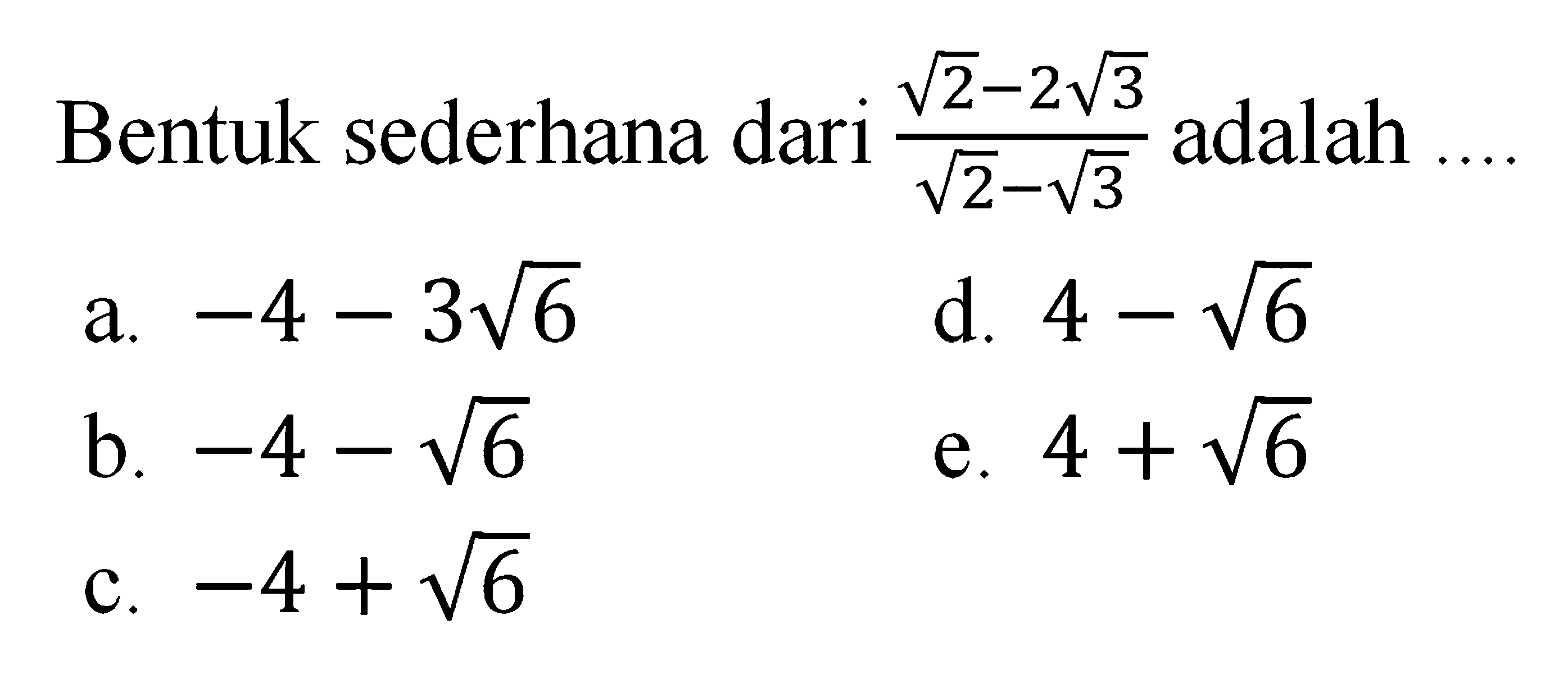 Bentuk sederhana dari ( akar(2) - 2 akar(3) ) / ( akar (2) - akar(3) ) adalah ... a. -4 - 3 akar(6) d. 4 - akar(6) b. -4 - akar(6) e. 4 + akar(6) c. -4 + akar(6)