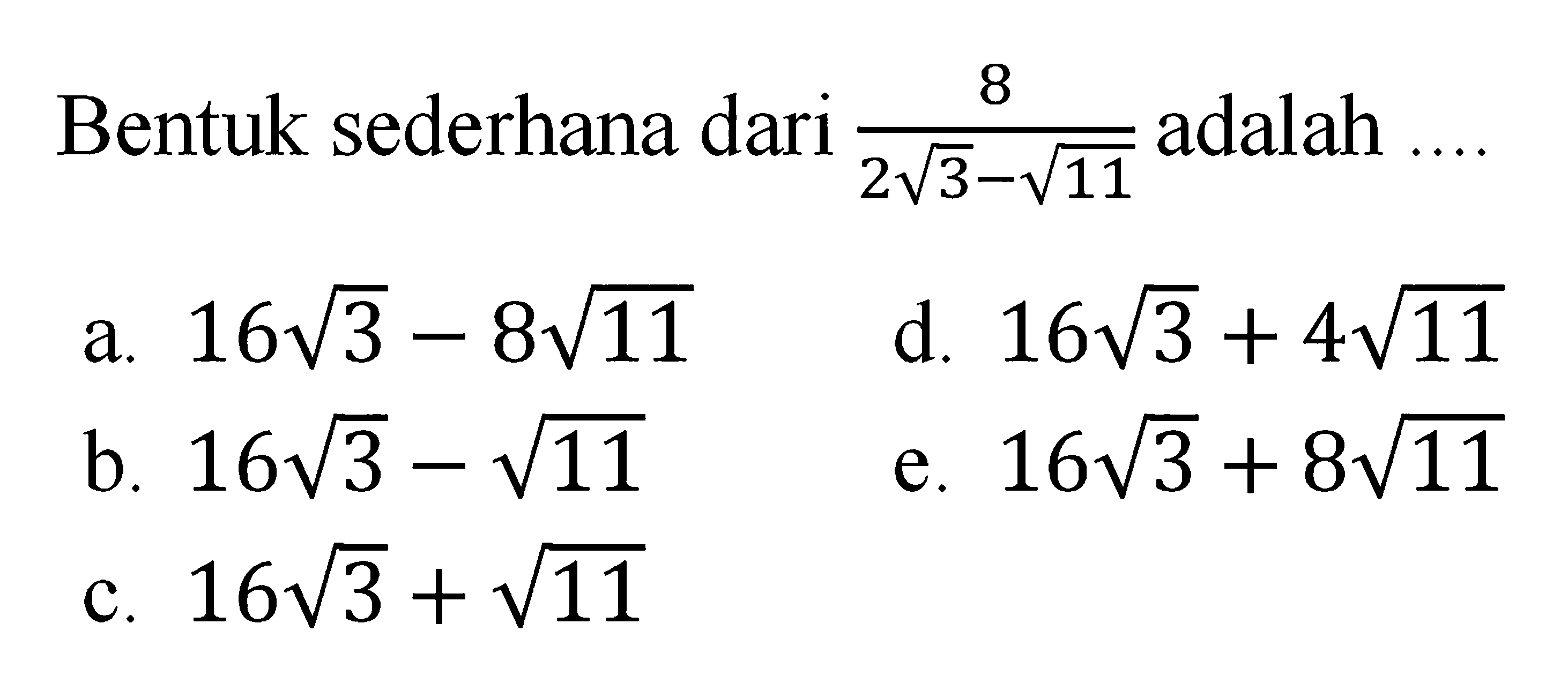 Bentuk sederhana dari 8/(2akar(3) - akar(11)) adalah... a. 16akar(3) - 8akar(11) d. 16akar(3) + 4akar(11) b. 16akar(3) - akar(11) e. 16akar(3) + 8akar(11) c. 16akar(3) + akar(11)