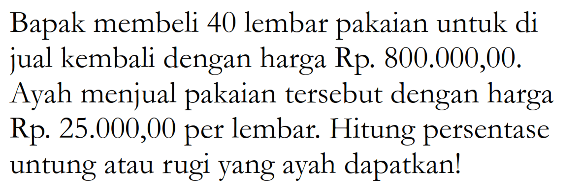 Bapak membeli 40 lembar pakaian untuk di jual kembali dengan harga Rp.  800.000,00 . Ayah menjual pakaian tersebut dengan harga Rp.  25.000,00  per lembar. Hitung persentase untung atau rugi yang ayah dapatkan!