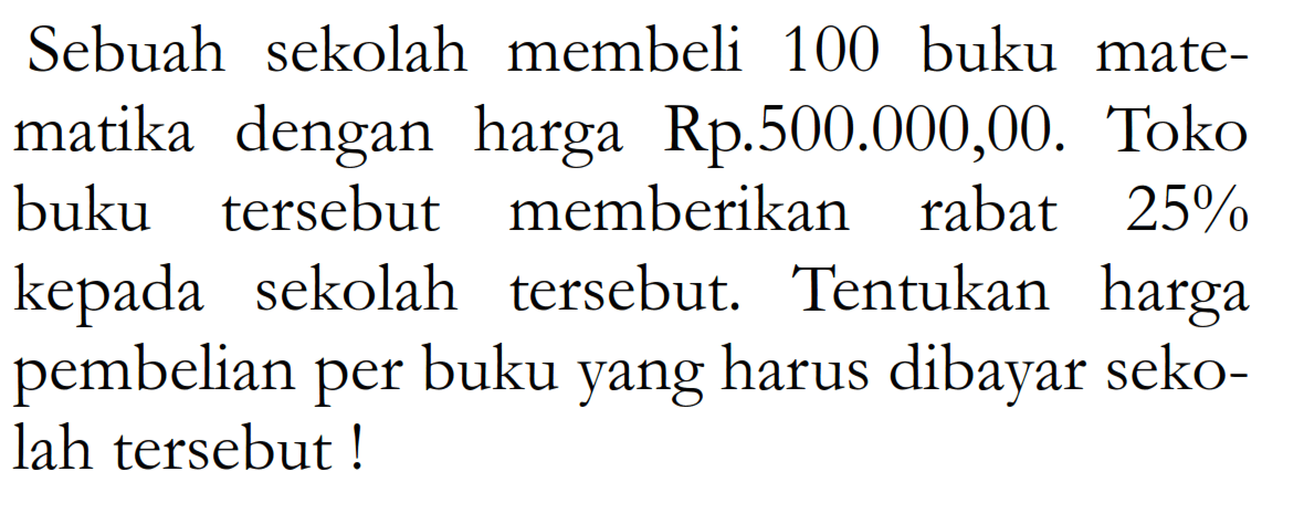 Sebuah sekolah membeli 100 buku matematika dengan harga Rp.500.000,00. Toko buku tersebut memberikan rabat  25%  kepada sekolah tersebut. Tentukan harga pembelian per buku yang harus dibayar sekolah tersebut!