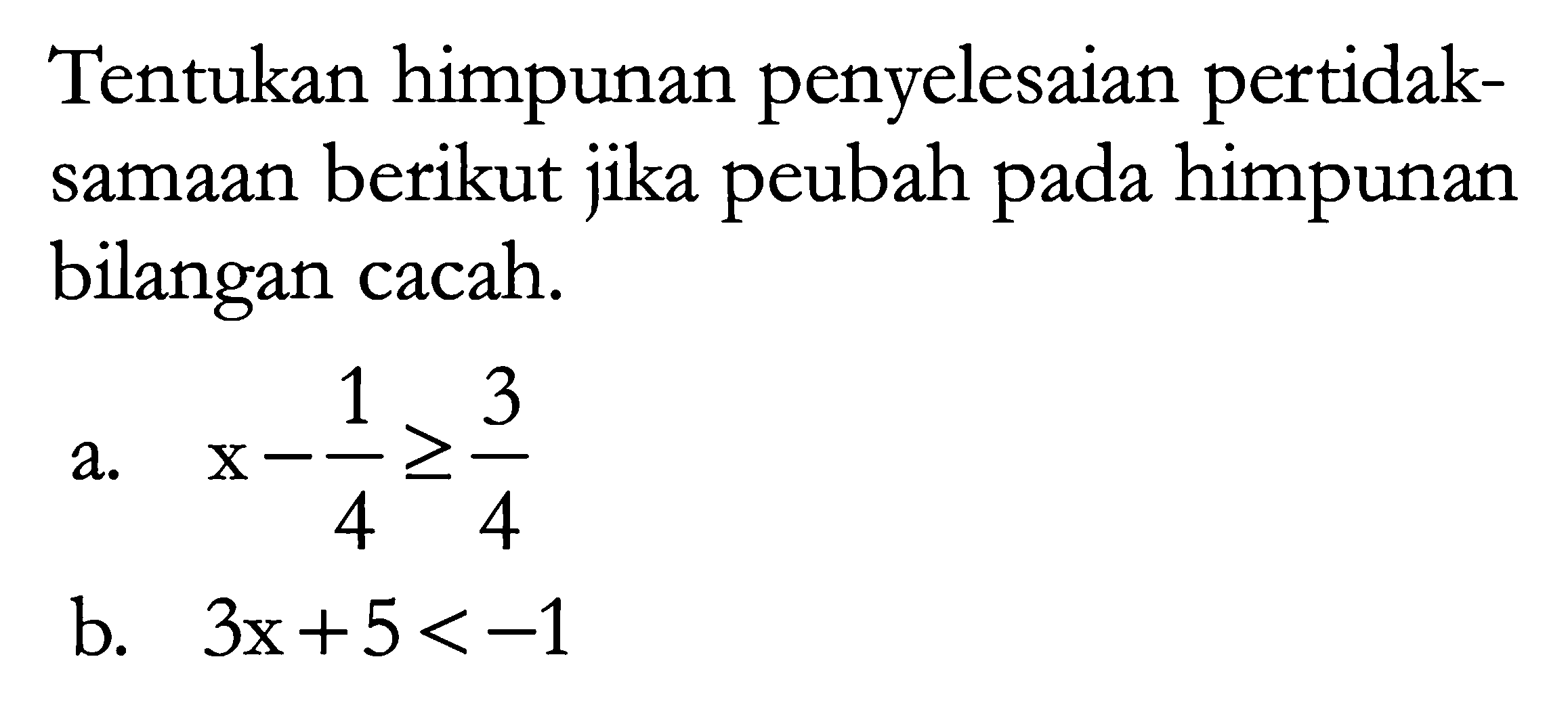 Tentukan himpunan penyelesaian pertidak- samaan berikut jika peubah pada himpunan bilangan cacah. a. x-1/4>=3/4 b. 3x+5<-1