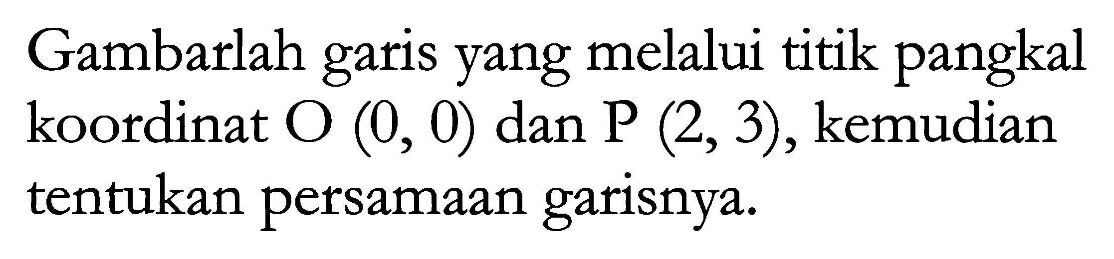 Gambarlah garis yang melalui titik pangkal koordinat O (0, 0) dan P (2, 3), kemudian tentukan persamaan garisnya.