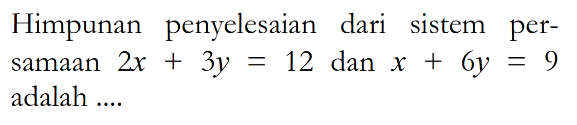 Himpunan penyelesaian dari sistem per-samaan 2x + 3y = 12 dan x + 6y = 9 adalah ....