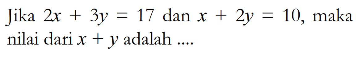 Jika 2x + 3y = 17 dan x + 2y = 10, maka nilai dari x + y adalah ....