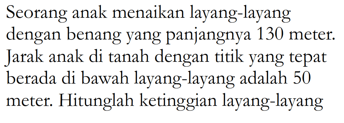 Seorang anak menaikan layang-layang dengan benang yang panjangnya 130 meter. Jarak anak di tanah dengan titik yang tepat berada di bawah layang-layang adalah 50 meter. Hitunglah ketinggian layang-layang