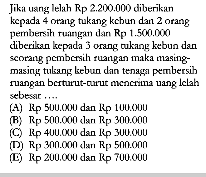 Jika uang lelah Rp 2.200.000 diberikan kepada 4 orang tukang kebun dan 2 orang pembersih ruangan dan Rp 1.500.000 diberikan kepada 3 orang tukang kebun dan seorang pembersih ruangan maka masing-masing tukang kebun dan tenaga pembersih ruangan berturut-turut menerima uang lelah sebesar...