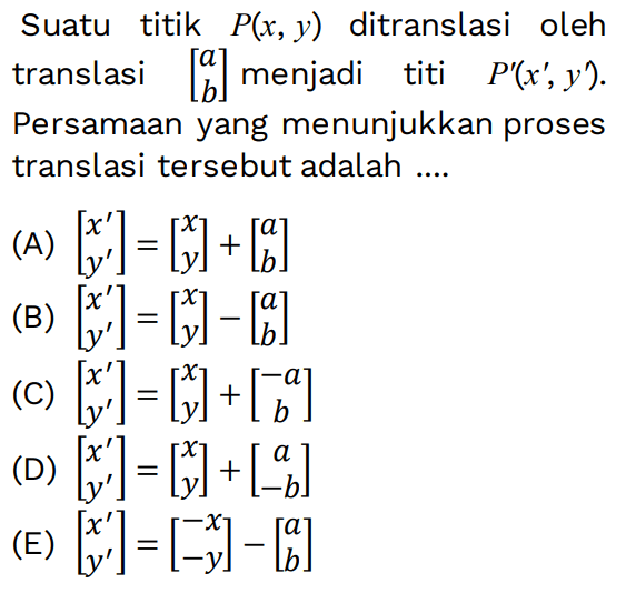 Suatu titik P(x, y) ditranslasi oleh translasi [a b] menjadi titi P(x', y') Persamaan yang menunjukkan proses translasi tersebut adalah