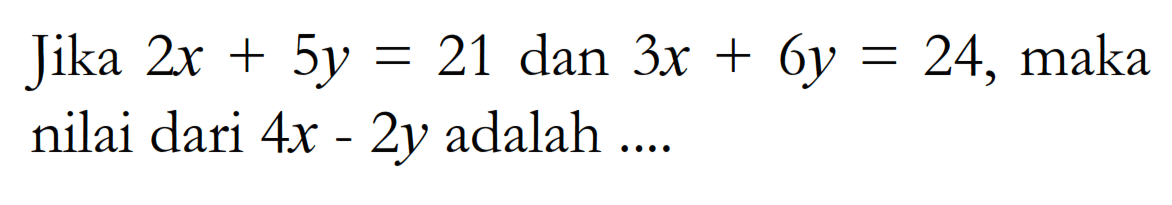 Jika 2x + 5y = 21 dan 3x + 6y = 24, maka nilai dari 4x - 2y adalah...