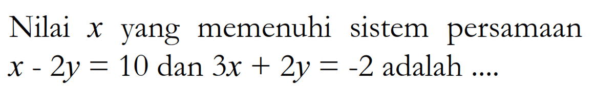 Nilai x yang memenuhi sistem persamaan x - 2y = 10 dan 3x + 2y = -2 adalah ...