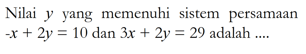 Nilai y yang memenuhi sistem persamaan -x + 2y = 10 dan 3x + 2y = 29 adalah ....