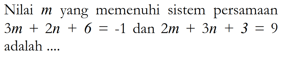 Nilai yang memenuhi m sistem persamaan 3m + 2n + 6 = -1 dan 2m + 3n + 3 = 9 adalah ...