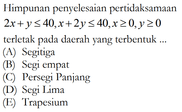 Himpunan penyelesaian pertidaksamaan 2x+y<=40,x+2y<=40,x>=0,y>=0 terletak pada daerah yang terbentuk ...