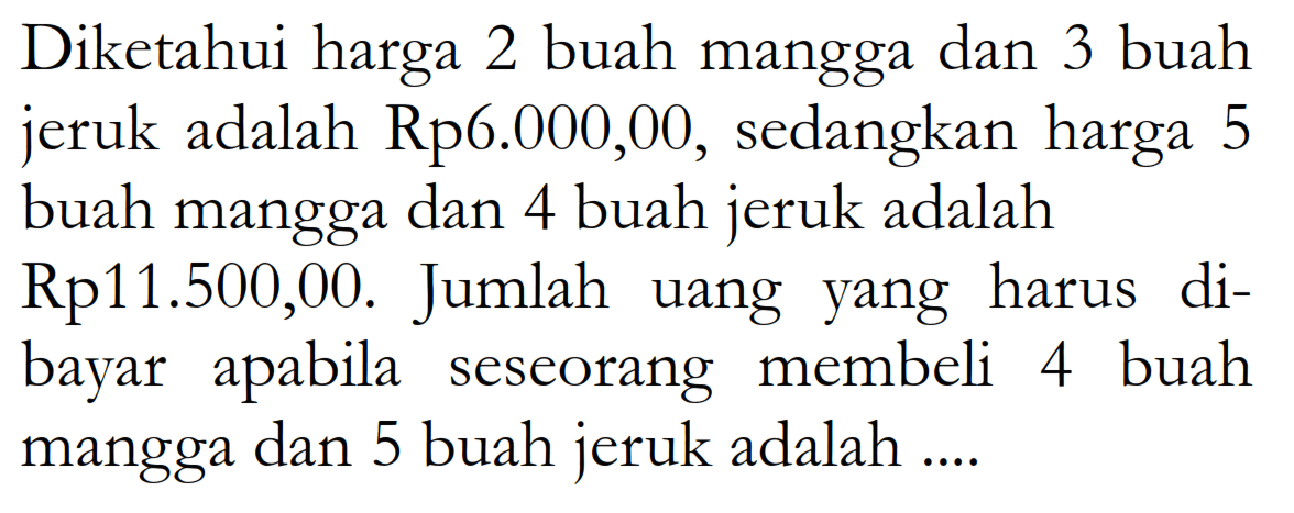 Diketahui harga 2 buah mangga dan 3 buah jeruk adalah Rp6.000,00, sedangkan harga 5 buah mangga dan 4 buah jeruk adalah Rp11.500,00. Jumlah uang yang harus dibayar apabila seseorang membeli 4 buah mangga dan 5 buah jeruk adalah ....