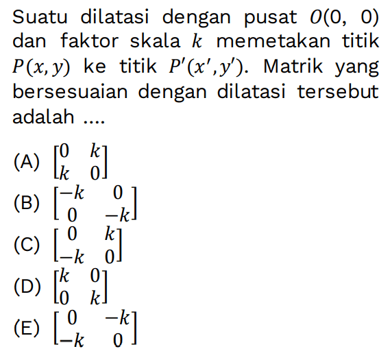 Suatu dilatasi dengan pusat O(0, 0) dan faktor skala k memetakan titik P(x,y) ke titik P (x ,y). Matrik yang bersesuaian dengan dilatasi tersebut adalah